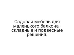 Садовая мебель для маленького балкона — складные и подвесные решения.