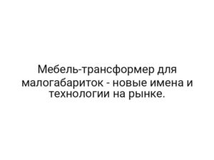 Мебель-трансформер для малогабариток — новые имена и технологии на рынке.