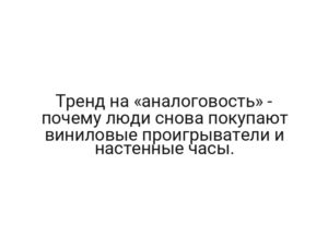 Тренд на «аналоговость» — почему люди снова покупают виниловые проигрыватели и настенные часы.
