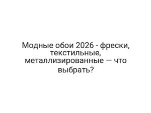 Модные обои 2026 — фрески, текстильные, металлизированные — что выбрать?