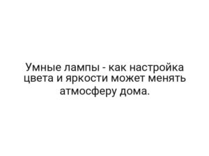 Умные лампы — как настройка цвета и яркости может менять атмосферу дома.