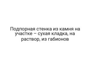 Подпорная стенка из камня на участке – сухая кладка, на раствор, из габионов
