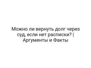 Можно ли вернуть долг через суд, если нет расписки? | Аргументы и Факты