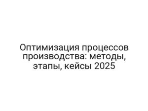 Оптимизация процессов производства: методы, этапы, кейсы 2025