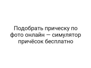 Подобрать прическу по фото онлайн — симулятор причёсок бесплатно