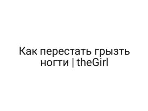 Как перестать грызть ногти | theGirl