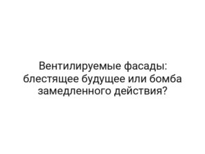 Вентилируемые фасады: блестящее будущее или бомба замедленного действия?