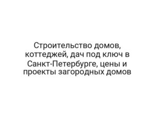 Строительство домов, коттеджей, дач под ключ в Санкт-Петербурге, цены и проекты загородных домов