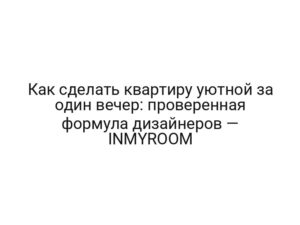 Как сделать квартиру уютной за один вечер: проверенная формула дизайнеров — INMYROOM