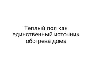Теплый пол как единственный источник обогрева дома
