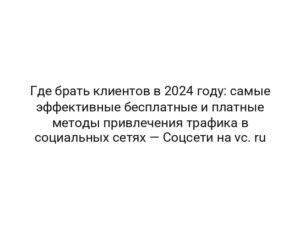 Где брать клиентов в 2024 году: самые эффективные бесплатные и платные методы привлечения трафика в социальных сетях — Соцсети на vc. ru