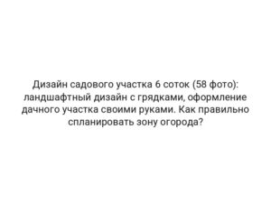 Дизайн садового участка 6 соток (58 фото): ландшафтный дизайн с грядками, оформление дачного участка своими руками. Как правильно спланировать зону огорода?