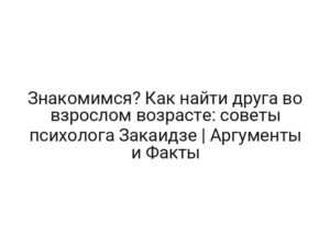 Знакомимся? Как найти друга во взрослом возрасте: советы психолога Закаидзе | Аргументы и Факты