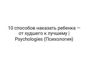 10 способов наказать ребенка — от худшего к лучшему | Psychologies (Психология)