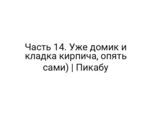 Часть 14. Уже домик и кладка кирпича, опять сами) | Пикабу