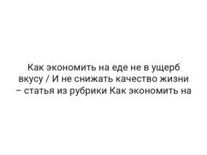 Как экономить на еде не в ущерб вкусу / И не снижать качество жизни – статья из рубрики Как экономить на